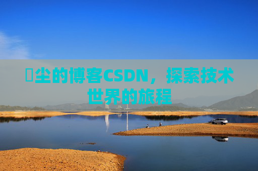 玦尘的博客CSDN，探索技术世界的旅程